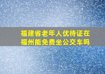 福建省老年人优待证在福州能免费坐公交车吗