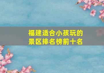 福建适合小孩玩的景区排名榜前十名