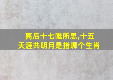 离后十七唯所思,十五天涯共明月是指哪个生肖