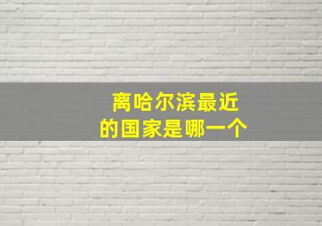 离哈尔滨最近的国家是哪一个