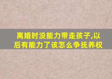 离婚时没能力带走孩子,以后有能力了该怎么争抚养权