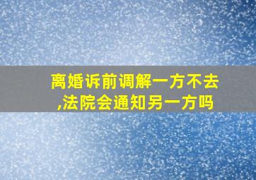 离婚诉前调解一方不去,法院会通知另一方吗