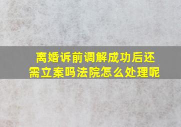 离婚诉前调解成功后还需立案吗法院怎么处理呢