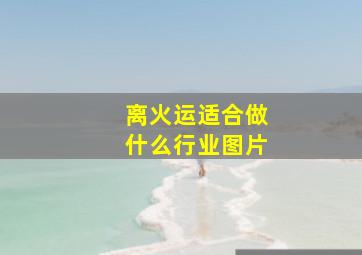 离火运适合做什么行业图片