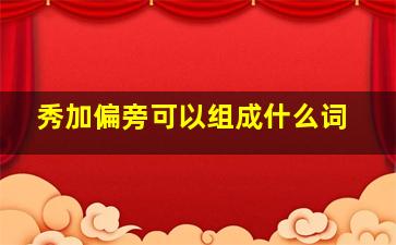 秀加偏旁可以组成什么词