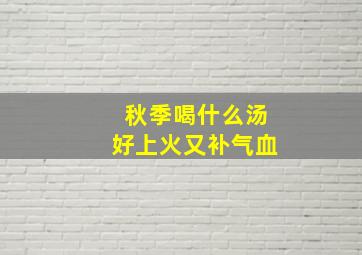 秋季喝什么汤好上火又补气血