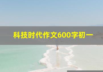 科技时代作文600字初一