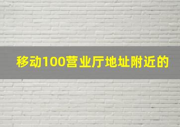 移动100营业厅地址附近的