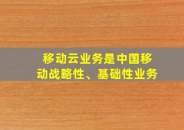 移动云业务是中国移动战略性、基础性业务