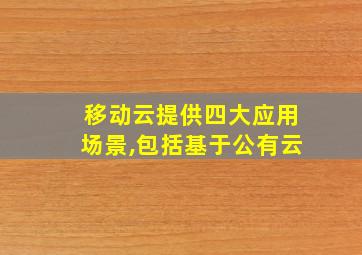 移动云提供四大应用场景,包括基于公有云