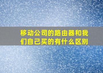 移动公司的路由器和我们自己买的有什么区别