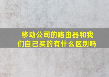 移动公司的路由器和我们自己买的有什么区别吗