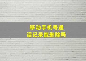 移动手机号通话记录能删除吗