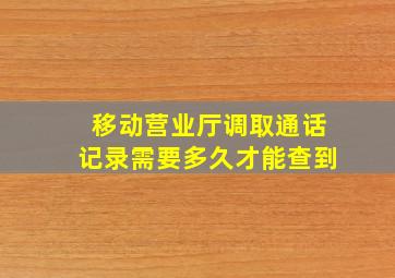 移动营业厅调取通话记录需要多久才能查到