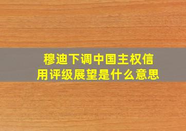 穆迪下调中国主权信用评级展望是什么意思