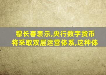 穆长春表示,央行数字货币将采取双层运营体系,这种体