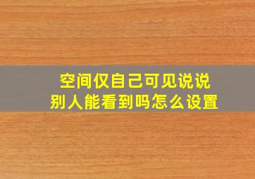 空间仅自己可见说说别人能看到吗怎么设置