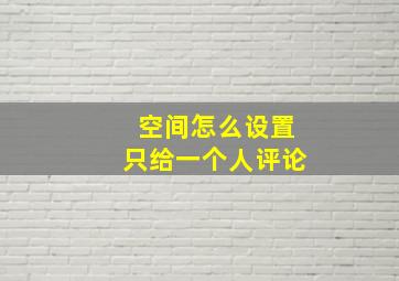 空间怎么设置只给一个人评论