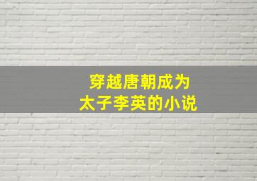 穿越唐朝成为太子李英的小说