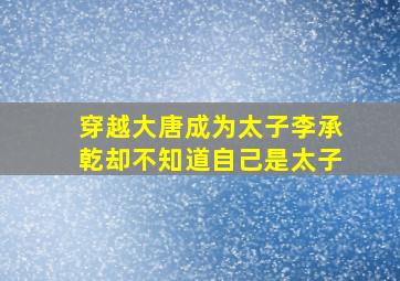 穿越大唐成为太子李承乾却不知道自己是太子