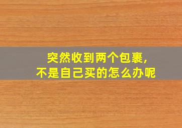 突然收到两个包裹,不是自己买的怎么办呢