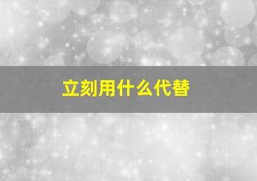 立刻用什么代替