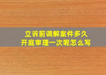 立诉前调解案件多久开庭审理一次呢怎么写