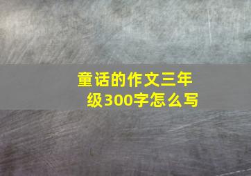 童话的作文三年级300字怎么写