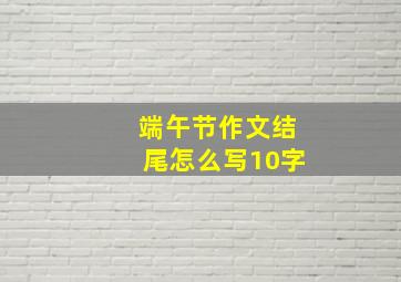 端午节作文结尾怎么写10字