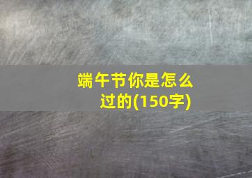 端午节你是怎么过的(150字)