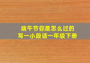 端午节你是怎么过的写一小段话一年级下册