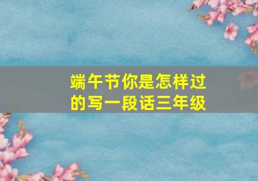 端午节你是怎样过的写一段话三年级