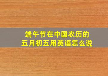 端午节在中国农历的五月初五用英语怎么说