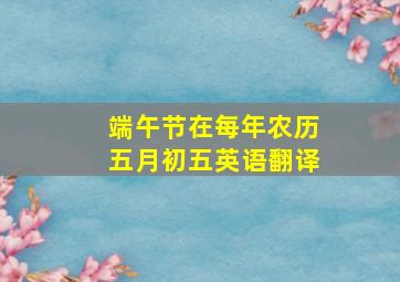 端午节在每年农历五月初五英语翻译