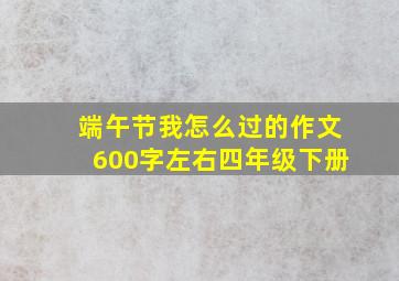 端午节我怎么过的作文600字左右四年级下册