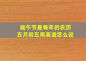 端午节是每年的农历五月初五用英语怎么说