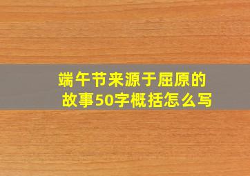 端午节来源于屈原的故事50字概括怎么写