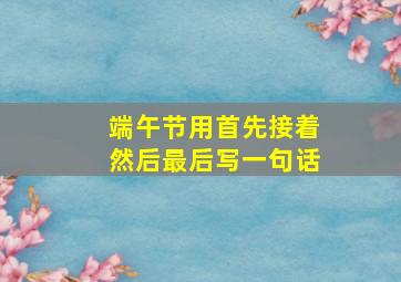 端午节用首先接着然后最后写一句话