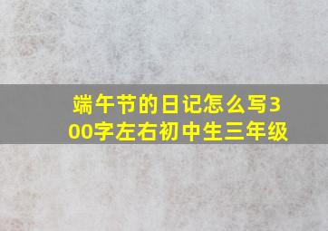 端午节的日记怎么写300字左右初中生三年级