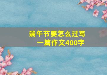 端午节要怎么过写一篇作文400字