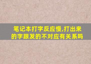 笔记本打字反应慢,打出来的字跟发的不对应有关系吗