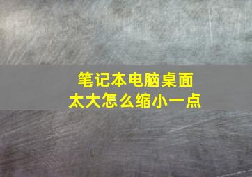 笔记本电脑桌面太大怎么缩小一点