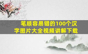 笔顺容易错的100个汉字图片大全视频讲解下载