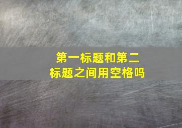 第一标题和第二标题之间用空格吗