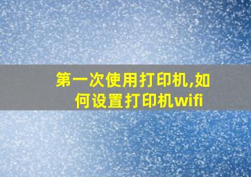 第一次使用打印机,如何设置打印机wifi