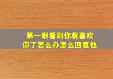 第一眼看到你就喜欢你了怎么办怎么回复他