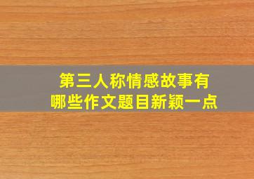 第三人称情感故事有哪些作文题目新颖一点