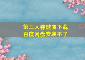 第三人称歌曲下载百度网盘安装不了