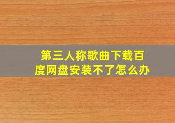 第三人称歌曲下载百度网盘安装不了怎么办