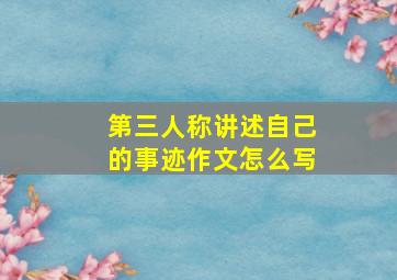 第三人称讲述自己的事迹作文怎么写